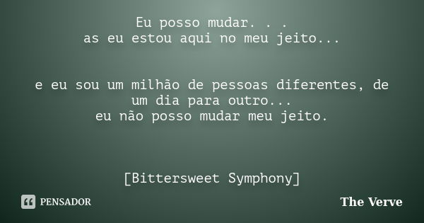 Eu posso mudar. . . as eu estou aqui no meu jeito... e eu sou um milhão de pessoas diferentes, de um dia para outro... eu não posso mudar meu jeito. [Bitterswee... Frase de The Verve.