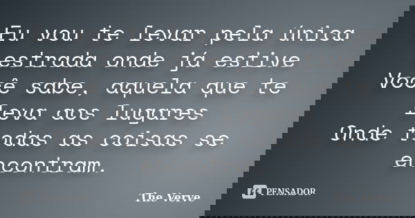 Eu vou te levar pela única estrada onde já estive Você sabe, aquela que te leva aos lugares Onde todas as coisas se encontram.... Frase de The Verve.