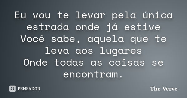 Eu vou te levar pela única estrada onde já estive Você sabe, aquela que te leva aos lugares Onde todas as coisas se encontram.... Frase de The Verve.