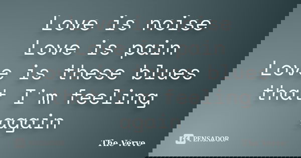 Love is noise Love is pain Love is these blues that I'm feeling again... Frase de The Verve.