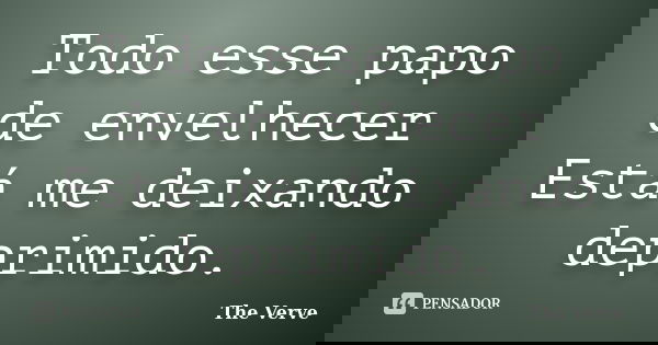 Todo esse papo de envelhecer Está me deixando deprimido.... Frase de The Verve.