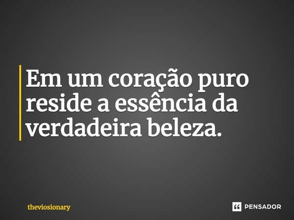 ⁠Em um coração puro reside a essência da verdadeira beleza.... Frase de theviosionary.