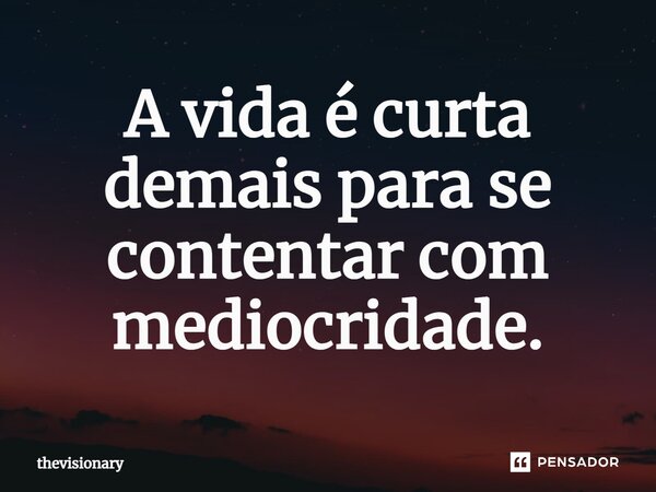 ⁠A vida é curta demais para se contentar com mediocridade.... Frase de thevisionary.