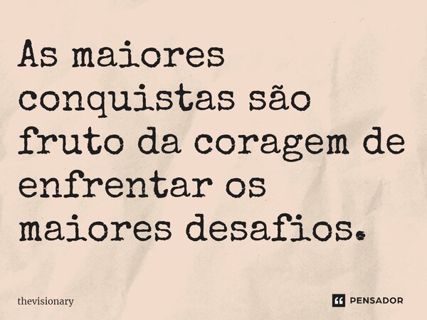 ⁠As maiores conquistas são fruto da coragem de enfrentar os maiores desafios.... Frase de thevisionary.