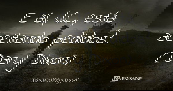 E aí, J.C., está aceitando pedidos? (Daryl Dixon)... Frase de The Walking Dead.