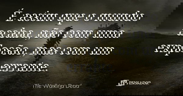 É assim que o mundo acaba, não com uma explosão, mas com um errante.... Frase de The Walking Dead.