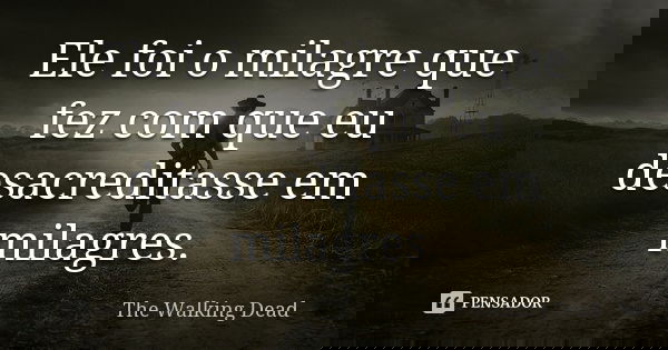 Ele foi o milagre que fez com que eu desacreditasse em milagres.... Frase de The Walking Dead.