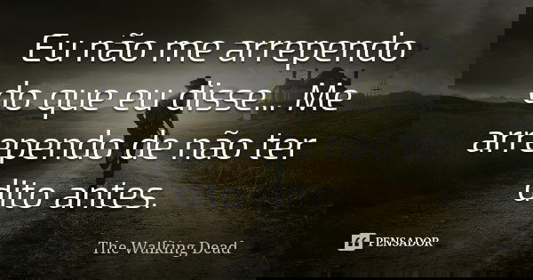 Eu não me arrependo do que eu disse... Me arrependo de não ter dito antes.... Frase de The Walking Dead.