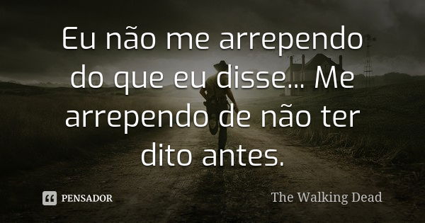 Eu não me arrependo do que eu disse... Me arrependo de não ter dito antes.... Frase de The Walking Dead.