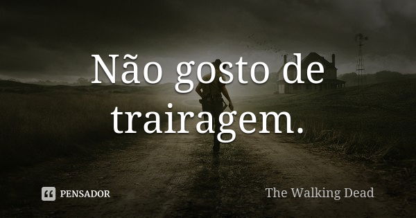 Não gosto de trairagem.... Frase de The Walking Dead.