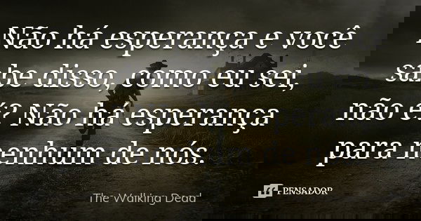 Não há esperança e você sabe disso, como eu sei, não é? Não há esperança para nenhum de nós.... Frase de The Walking Dead.