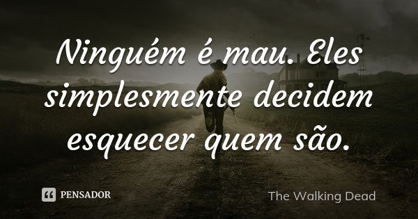 Ninguém é mau. Eles simplesmente decidem esquecer quem são.... Frase de The Walking Dead.