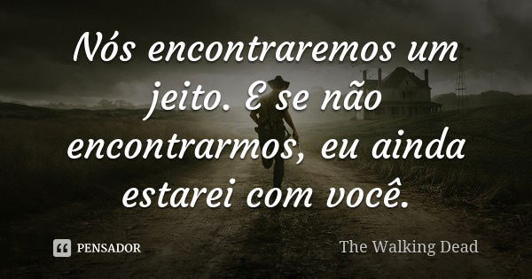 Nós encontraremos um jeito. E se não encontrarmos, eu ainda estarei com você.... Frase de The Walking Dead.