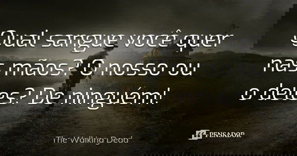 Qual sangue você quer nas mãos? O nosso ou o deles? De ninguém!... Frase de The Walking Dead.