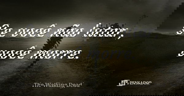 Se você não lutar, você morre.... Frase de The Walking Dead.