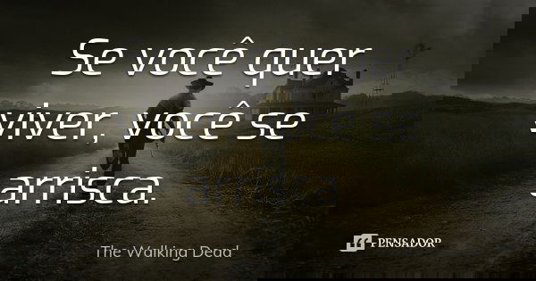 Se você quer viver, você se arrisca.... Frase de The Walking Dead.