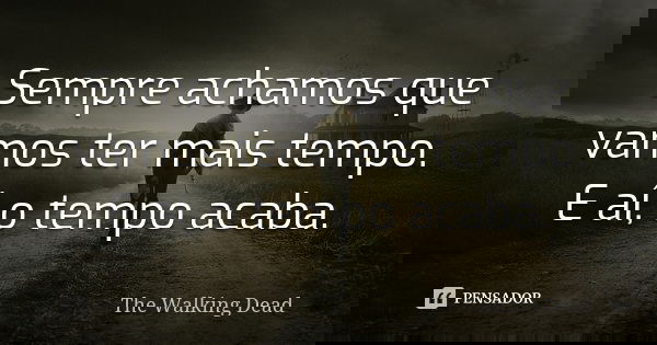 Sempre achamos que vamos ter mais tempo. E aí, o tempo acaba.... Frase de The Walking Dead.