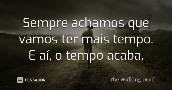 Sempre achamos que vamos ter mais tempo. E aí, o tempo acaba.... Frase de The Walking Dead.