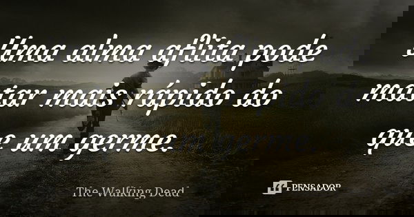 Uma alma aflita pode matar mais rápido do que um germe.... Frase de The Walking Dead.