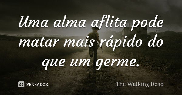 Uma alma aflita pode matar mais rápido do que um germe.... Frase de The Walking Dead.