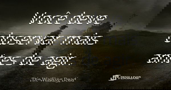 Você deve observar mais antes de agir.... Frase de The Walking Dead.