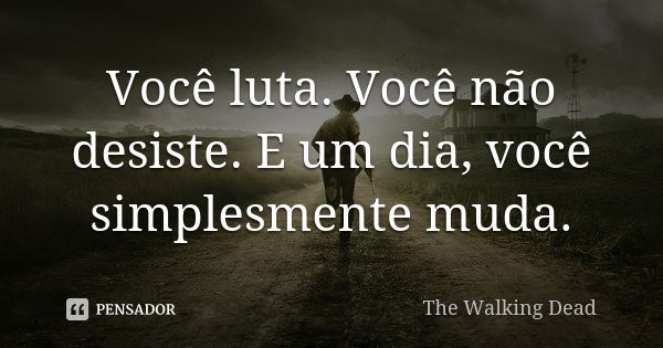 Você luta. Você não desiste. E um dia, você simplesmente muda.... Frase de The Walking Dead.