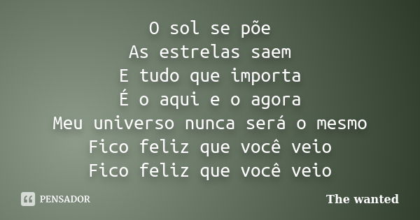 O sol se põe As estrelas saem E tudo que importa É o aqui e o agora Meu universo nunca será o mesmo Fico feliz que você veio Fico feliz que você veio... Frase de The wanted.