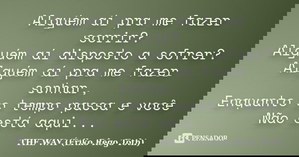 Alguém aí pra me fazer sorrir? Alguém aí disposto a sofrer? Alguém aí pra me fazer sonhar, Enquanto o tempo passa e você Não está aqui...... Frase de THE WAY (Ériko Rêgo Toth).