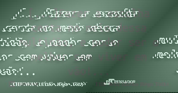 [...]Fazer a escolha certa no meio dessa multidão, e poder ser o melhor sem viver em vão!...... Frase de THE WAY (Ériko Rêgo Toth).