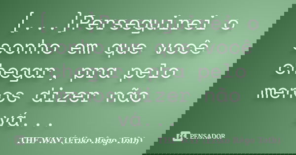 [...]Perseguirei o sonho em que você chegar, pra pelo menos dizer não vá...... Frase de THE WAY (Ériko Rêgo Toth).