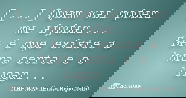 [...] Quem vai poder me ajudar... Se é que existe a hora certa e o lugar...... Frase de THE WAY (Ériko Rêgo Toth).