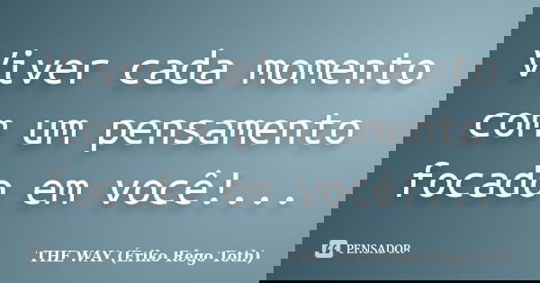 Viver cada momento com um pensamento focado em você!...... Frase de THE WAY (Ériko Rêgo Toth).