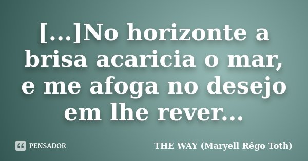 [...]No horizonte a brisa acaricia o mar, e me afoga no desejo em lhe rever...... Frase de THE WAY (Maryell Rêgo Toth).