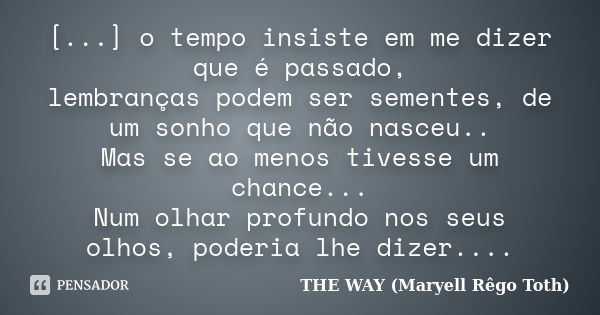 [...] o tempo insiste em me dizer que é passado, lembranças podem ser sementes, de um sonho que não nasceu.. Mas se ao menos tivesse um chance... Num olhar prof... Frase de THE WAY (Maryell Rêgo Toth).