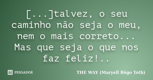 [...]talvez, o seu caminho não seja o meu, nem o mais correto... Mas que seja o que nos faz feliz!..... Frase de THE WAY (Maryell Rêgo Toth).