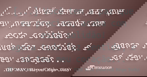 [...] Você tem a paz que eu preciso, acaba com esta solidão! agora tudo faz sentido, é só teu meu coração...... Frase de THE WAY (Maryell Rêgo Toth).