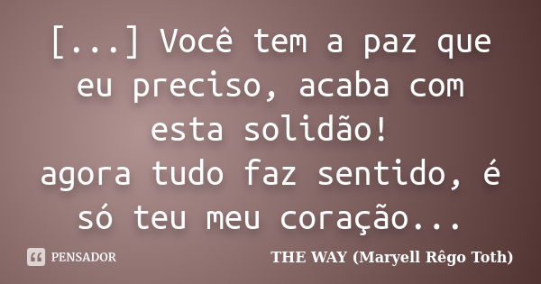 [...] Você tem a paz que eu preciso, acaba com esta solidão! agora tudo faz sentido, é só teu meu coração...... Frase de THE WAY (Maryell Rêgo Toth).