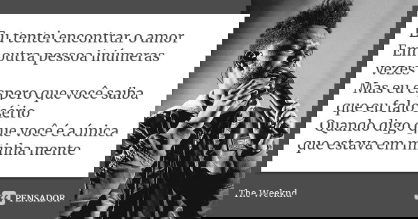 Eu tentei encontrar o amor
Em outra pessoa inúmeras vezes
Mas eu espero que você saiba que eu falo sério
Quando digo que você é a única que estava em minha ment... Frase de The Weeknd.