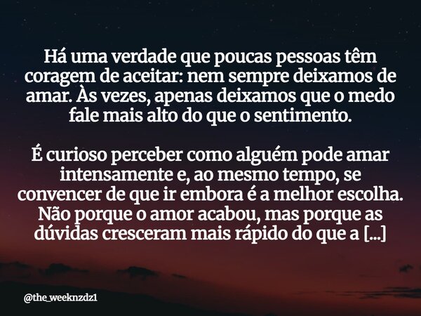 Há uma verdade que poucas pessoas têm coragem de aceitar: nem sempre deixamos de amar. Às vezes, apenas deixamos que o medo fale mais alto do que o sentimento. ... Frase de the_weeknzdz1.