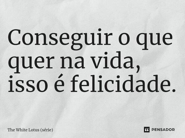 ⁠Conseguir o que quer na vida, isso é felicidade.... Frase de The White Lotus (série).