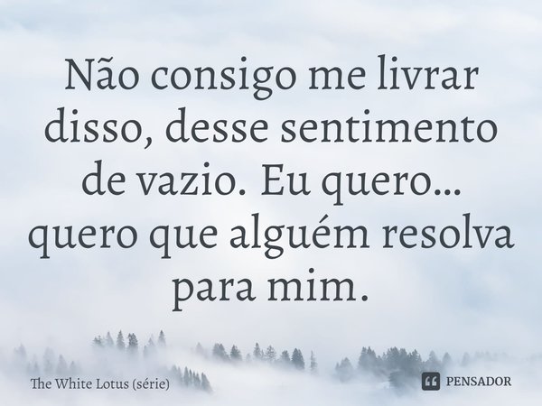 ⁠Não consigo me livrar disso, desse sentimento de vazio. Eu quero… quero que alguém resolva para mim.... Frase de The White Lotus (série).