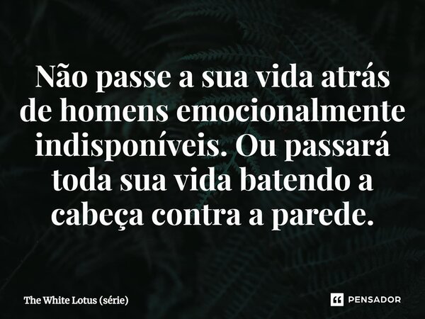 ⁠Não passe a sua vida atrás de homens emocionalmente indisponíveis. Ou passará toda sua vida batendo a cabeça contra a parede.... Frase de The White Lotus (série).