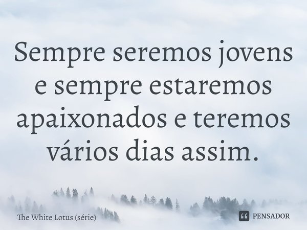 ⁠Sempre seremos jovens e sempre estaremos apaixonados e teremos vários dias assim.... Frase de The White Lotus (série).