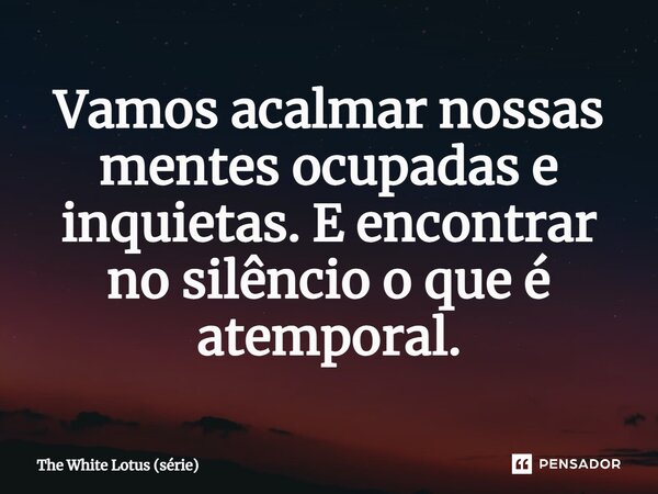 ⁠Vamos acalmar nossas mentes ocupadas e inquietas. E encontrar no silêncio o que é atemporal.... Frase de The White Lotus (série).