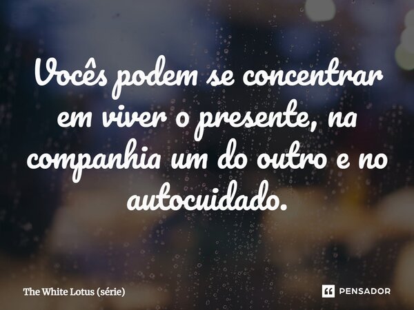 ⁠Vocês podem se concentrar em viver o presente, na companhia um do outro e no autocuidado.... Frase de The White Lotus (série).