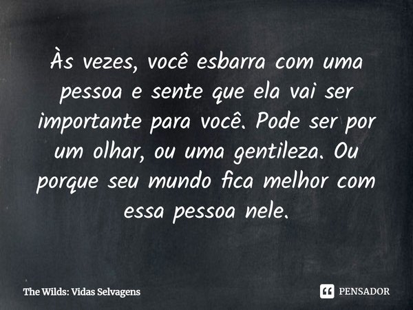 ⁠Às vezes, você esbarra com uma pessoa e sente que ela vai ser importante para você. Pode ser por um olhar, ou uma gentileza. Ou porque seu mundo fica melhor co... Frase de The Wilds: Vidas Selvagens.