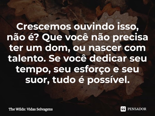 ⁠Crescemos ouvindo isso, não é? Que você não precisa ter um dom, ou nascer com talento. Se você dedicar seu tempo, seu esforço e seu suor, tudo é possível.... Frase de The Wilds: Vidas Selvagens.