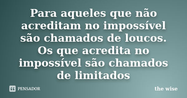 Para aqueles que não acreditam no impossível são chamados de loucos. Os que acredita no impossível são chamados de limitados... Frase de the wise.