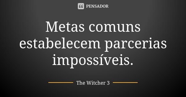 Metas comuns estabelecem parcerias impossíveis.... Frase de The Witcher 3.