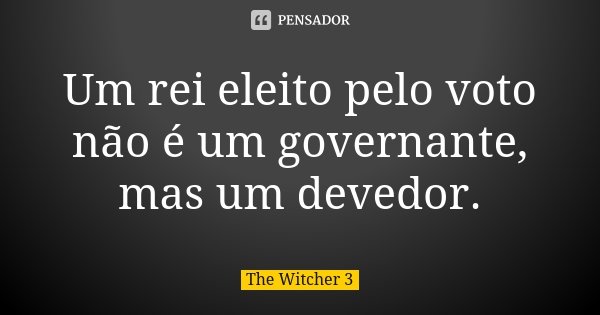 Um rei eleito pelo voto não é um governante, mas um devedor.... Frase de The Witcher 3.